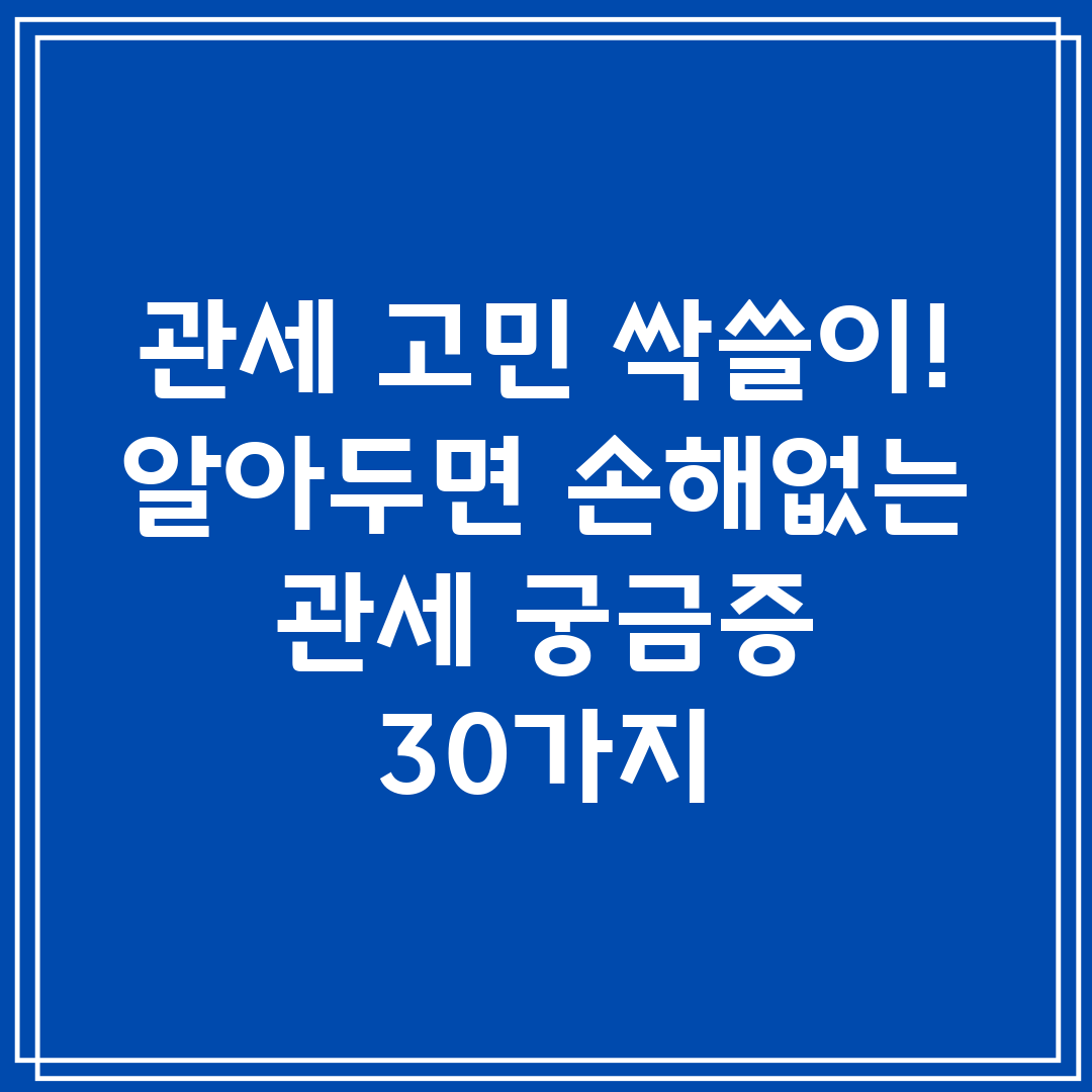 관세 고민 싹쓸이! 알아두면 손해없는 관세 궁금증 30