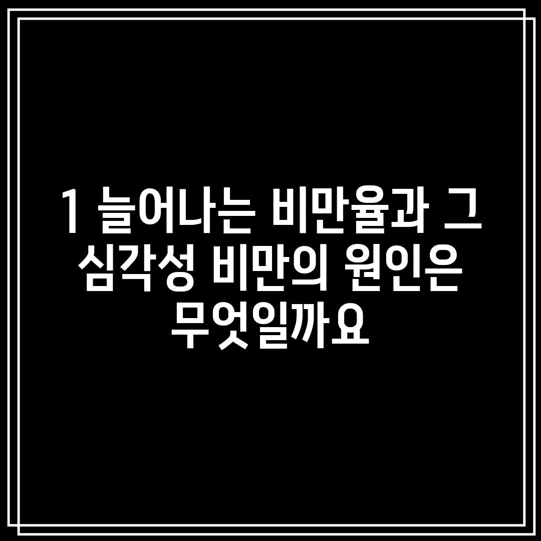 1. 늘어나는 비만율과 그 심각성: 비만의 원인은 무엇일까요?