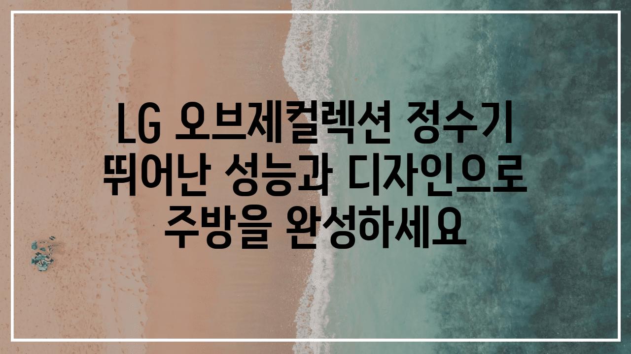 LG 오브제컬렉션 정수기 뛰어난 성능과 디자인으로 주방을 완성하세요