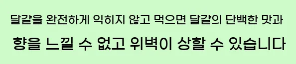  달걀을 완전하게 익히지 않고 먹으면 달걀의 단백한 맛과 향을 느낄 수 없고, 위벽이 상할 수 있습니다.