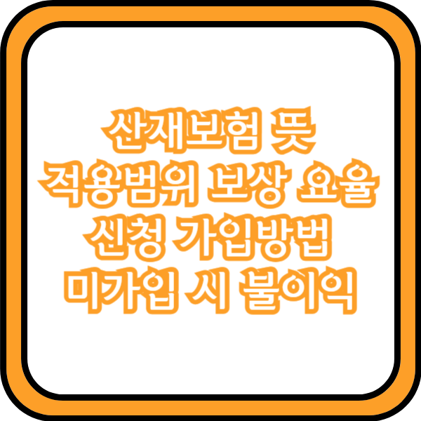  산재보험 뜻 적용범위 보상 요율 신청 가입방법 미가입 시 불이익