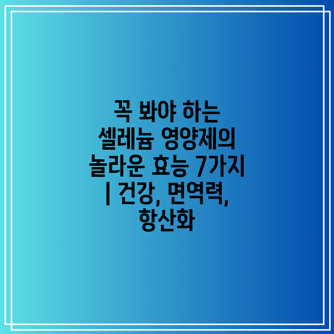 꼭 봐야 하는 셀레늄 영양제의 놀라운 효능 7가지  건