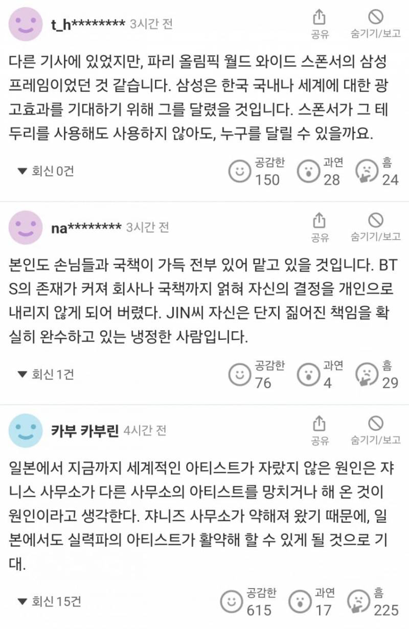 다른 기사에 있었지만, 파리 올림픽 월드 와이드 스폰서의 삼성 프레임이었던 것 같습니다. 삼성은 한국 국내나 세계에 대한 광 고효과를 기대하기 위해 그를 달렸을 것입니다. 스폰서가 그 테 두리를 사용해도 사용하지 않아도, 누구를 달릴 수 있을까요.
회신 0건
공감한 150
과연
28
흠 24
na******** 3시간 전
공유
숨기기/보고
본인도 손님들과 국책이 가득 전부 있어 맡고 있을 것입니다. BT S의 존재가 커져 회사나 국책까지 얽혀 자신의 결정을 개인으로 내리지 않게 되어 버렸다. JIN씨 자신은 단지 짊어진 책임을 확 실히 완수하고 있는 냉정한 사람입니다.
▼ 회신 1건
공감한
ة
76
과연
4
흠 29
카부 카부린 4시간 전
공유
숨기기/보고
일본에서 지금까지 세계적인 아티스트가 자랐지 않은 원인은 쟈 니스 사무소가 다른 사무소의 아티스트를 망치거나 해 온 것이 원인이라고 생각한다. 쟈니즈 사무소가 약해져 왔기 때문에, 일 본에서도 실력파의 아티스트가 활약해 할 수 있게 될 것으로 기 대.
▼ 회신 15건
ت)
공감한 615
과연
17
홈
225