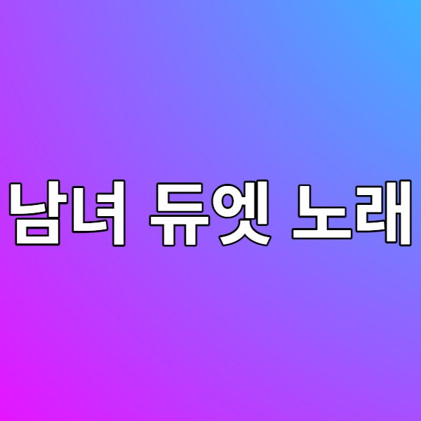 노래방 남녀 듀엣 노래 추천 - 커플이 부르면 좋을 노래