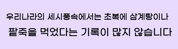  2. 우리나라의 세시풍속에서는 초복에 삼계탕이나 팥죽을 먹었다는 기록이 많지 않습니다.