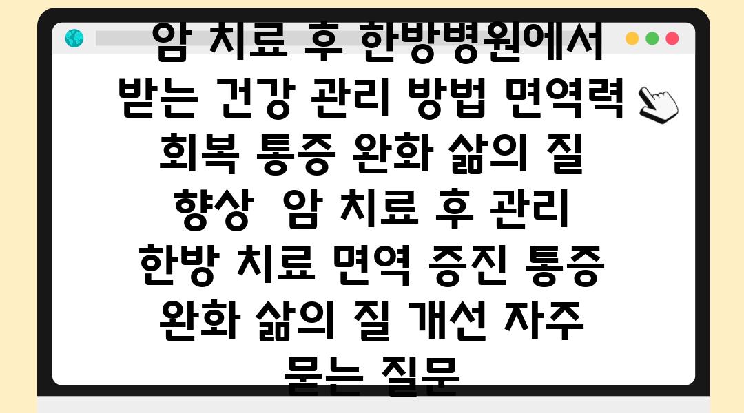  암 치료 후 한방병원에서 받는 건강 관리 방법 면역력 회복 통증 완화 삶의 질 향상  암 치료 후 관리 한방 치료 면역 증진 통증 완화 삶의 질 개선 자주 묻는 질문