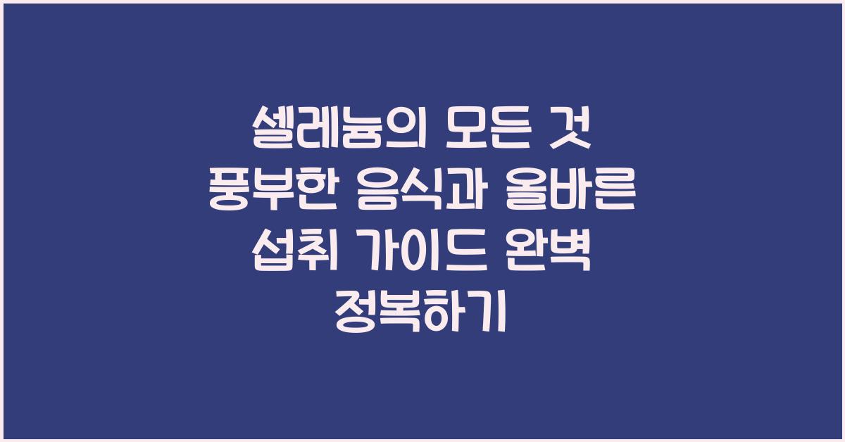 셀레늄의 모든 것 풍부한 음식과 올바른 섭취 가이드