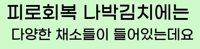  11.피로회복 나박김치에는 다양한 채소들이 들어있는데요.