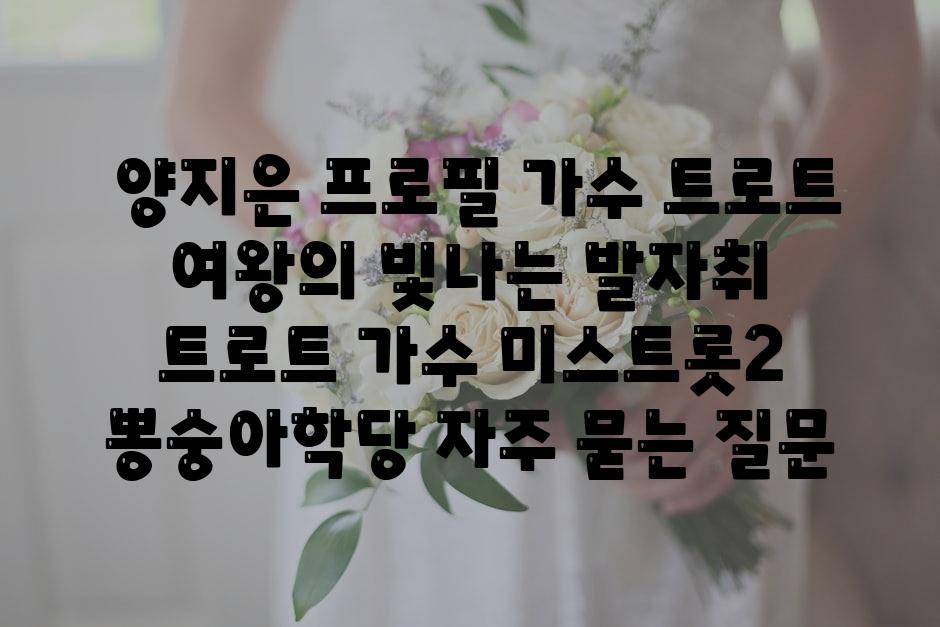  양지은 프로필 가수 트로트 여왕의 빛나는 발자취  트로트 가수 미스트롯2  뽕숭아학당 자주 묻는 질문