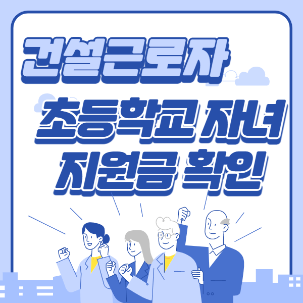  건설근로자 초등학교 자녀 지원금 확인