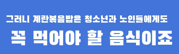 그러니 계란볶음밥은 청소년과 노인들에게도 꼭 먹어야 할 음식이죠