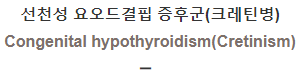  선천성 요오드결핍 증후군 (크레틴병) [Congenital hypothyroidism(Cretinism)]