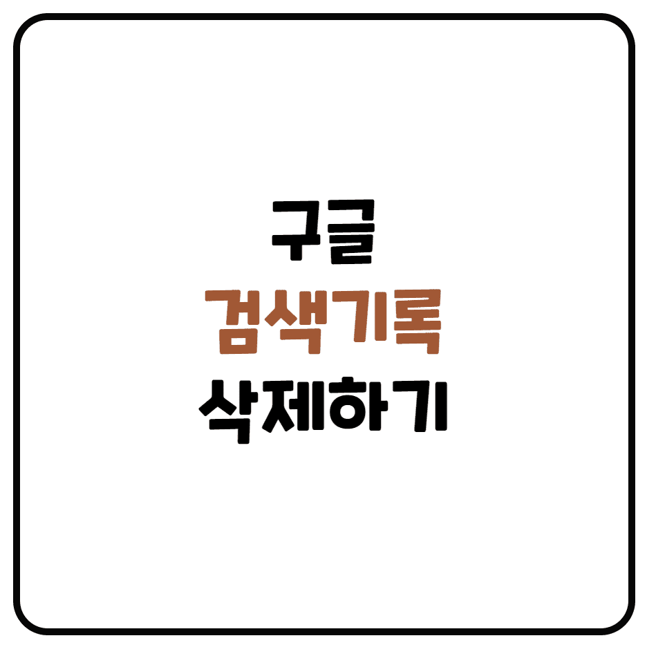 구글검색 기록 지우는 방법 (PC 구글검색 삭제, 모바일 구글검색 삭제)