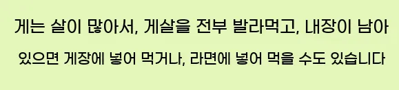  게는 살이 많아서, 게살을 전부 발라먹고, 내장이 남아 있으면 게장에 넣어 먹거나, 라면에 넣어 먹을 수도 있습니다