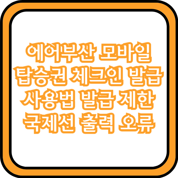  에어부산 모바일 탑승권 체크인 발급 사용법 발급 제한 국제선 출력 오류