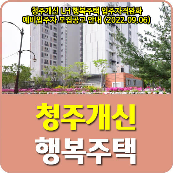  청주개신 LH 행복주택 입주자격완화 예비입주자 모집공고 안내 (2022.09.06)