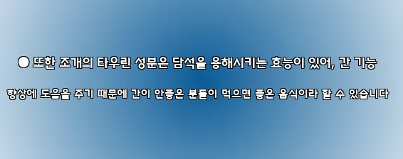  ● 또한 조개의 타우린 성분은 담석을 용해시키는 효능이 있어, 간 기능 향상에 도움을 주기 때문에 간이 안좋은 분들이 먹으면 좋은 음식이라 할 수 있습니다