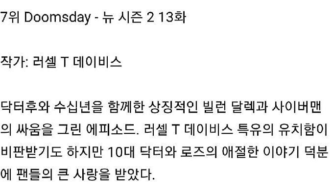 7위 Doomsday - 뉴 시즌 2 13화
작가: 러셀 T데이비스
닥터후와 수십년을 함께한 상징적인 빌런 달렉과 사이버맨 의 싸움을 그린 에피소드. 러셀 T 데이비스 특유의 유치함이 비판받기도 하지만 10대 닥터와 로즈의 애절한 이야기 덕분 에 팬들의 큰 사랑을 받았다.