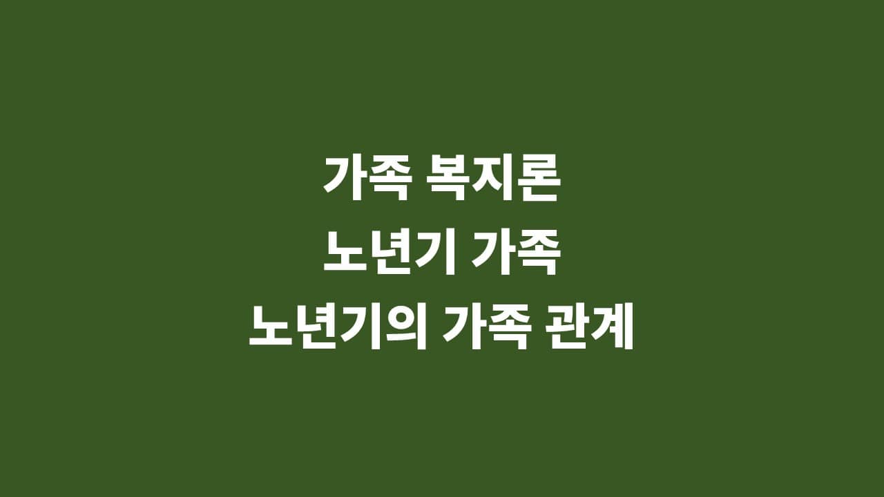 [가족 복지론] 노년기 가족&#44; 노년기의 가족 관계