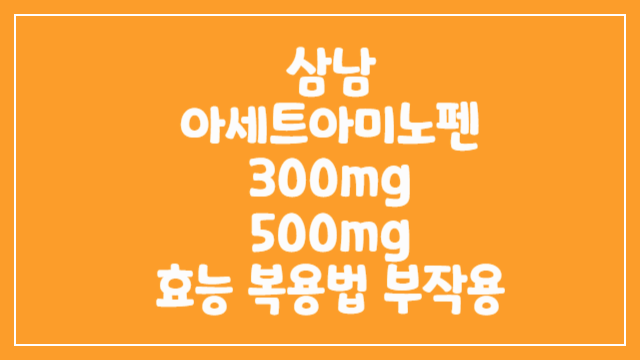 삼남아세트아미노펜 300mg 500mg 복용법및 부작용 썸네일