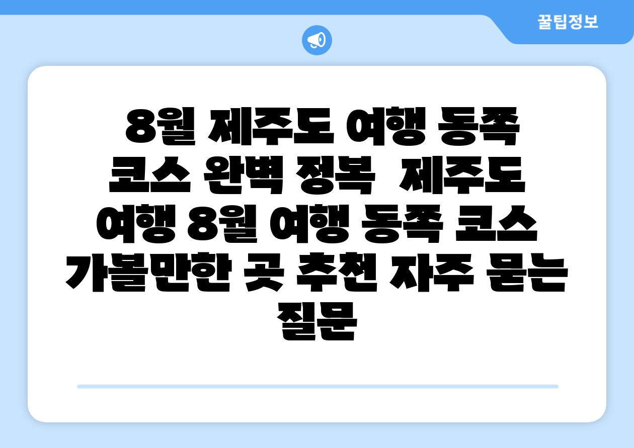 8월 제주도 여행 동쪽 코스 완벽 정복 제주도 여행 8월 여행 동쪽 코스 가볼만한 곳 추천 자주 묻는 질문