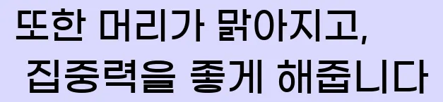  또한 머리가 맑아지고, 집중력을 좋게 해줍니다