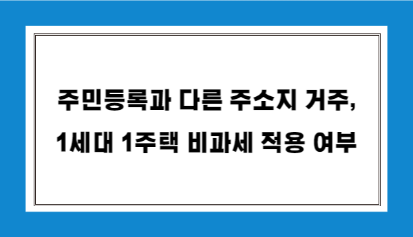 주민등록과다른실거주지-1세대1주택비과세적용여부