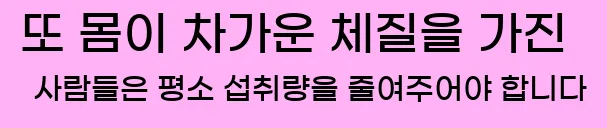  또 몸이 차가운 체질을 가진 사람들은 평소 섭취량을 줄여주어야 합니다.