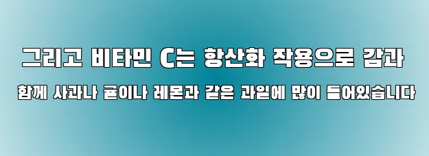  그리고 비타민 C는 항산화 작용으로 감과 함께 사과나 귤이나 레몬과 같은 과일에 많이 들어있습니다