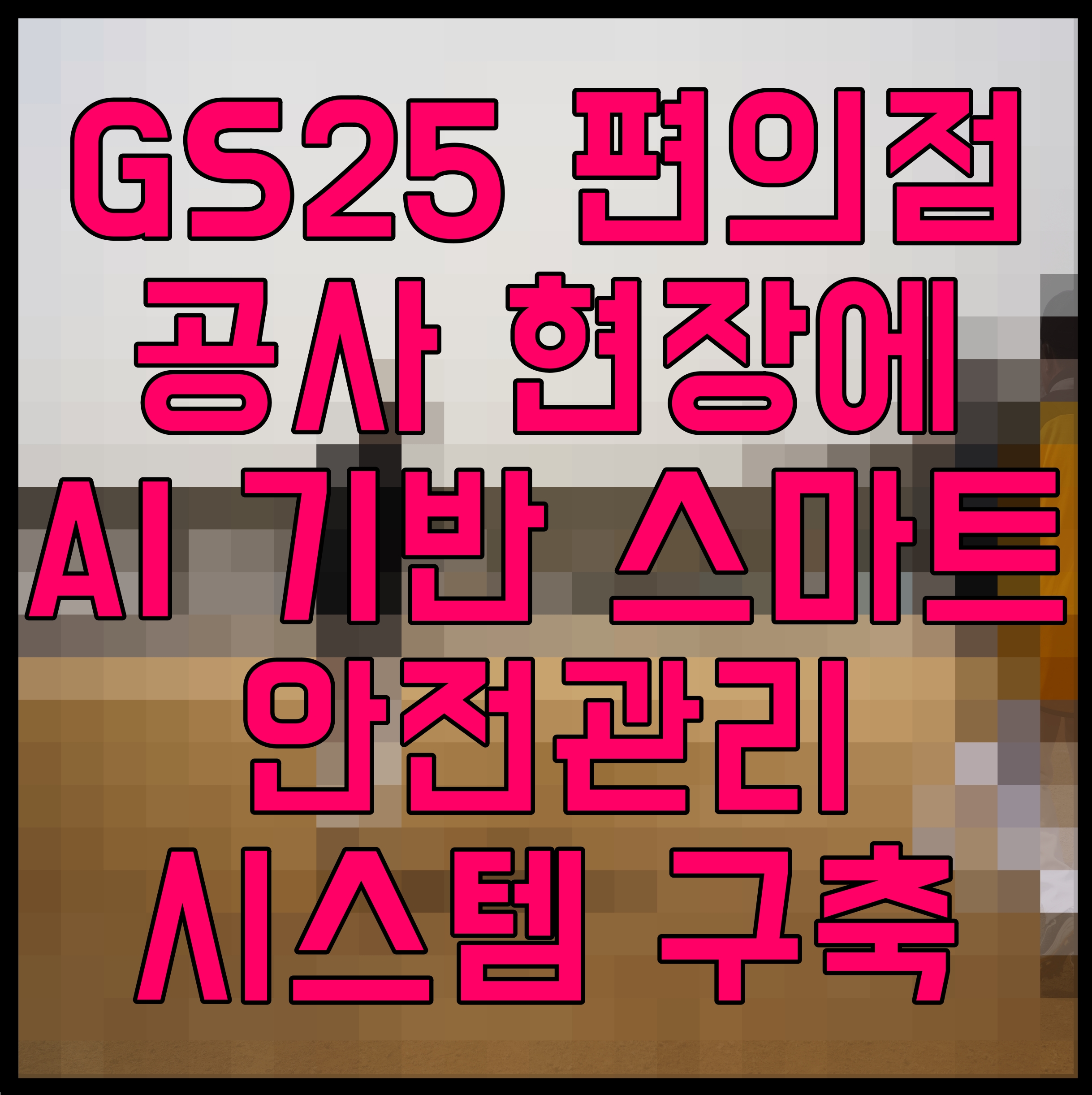  GS25 편의점 공사 현장에 AI 기반 스마트 안전관리 시스템 구축