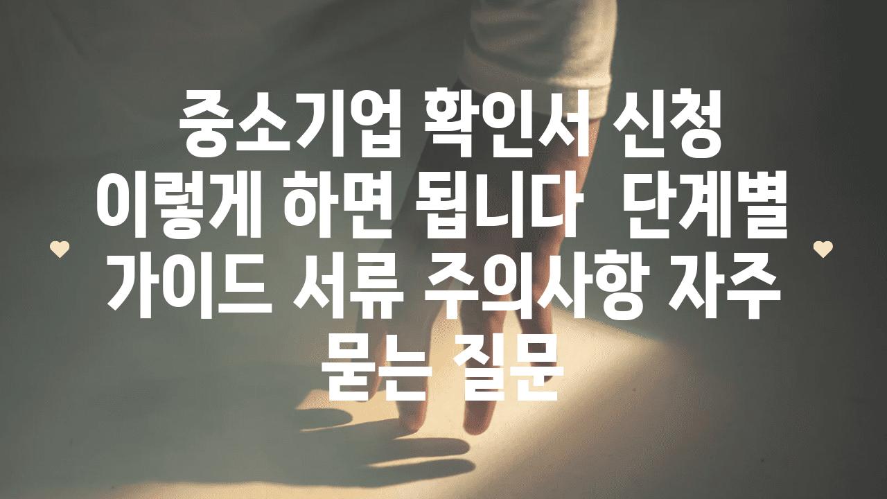  중소기업 확인서 신청 이렇게 하면 됩니다  단계별 설명서 서류 주의사항 자주 묻는 질문