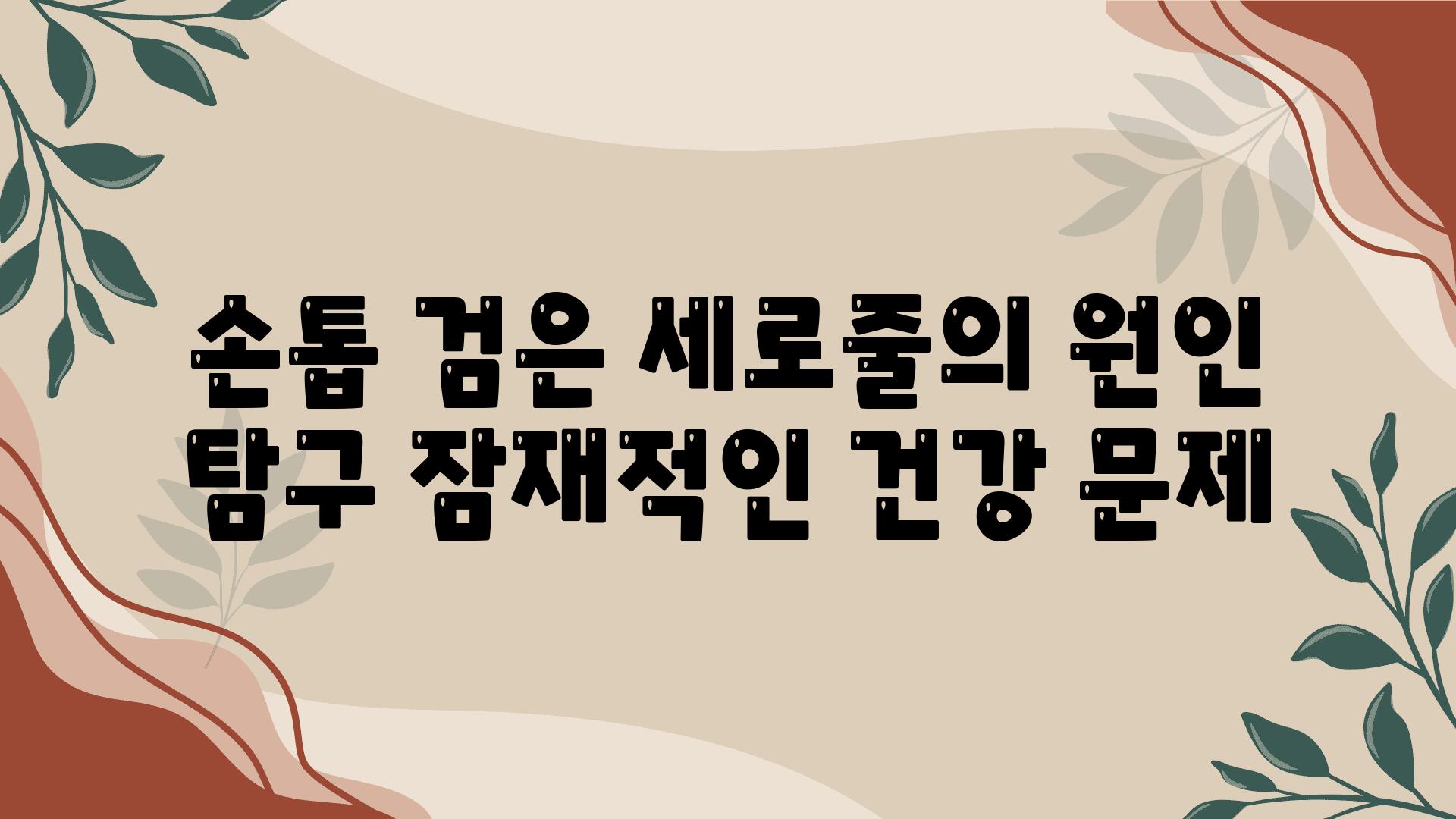 손톱 검은 세로줄의 원인 비교 잠재적인 건강 문제