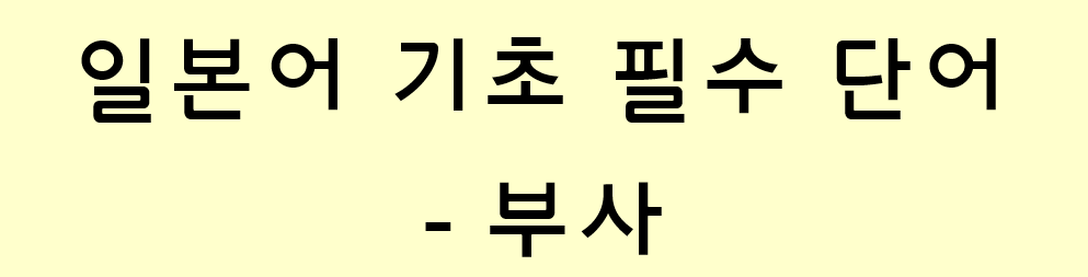  일본어 기초 필수 단어 모음 - 부사 정리