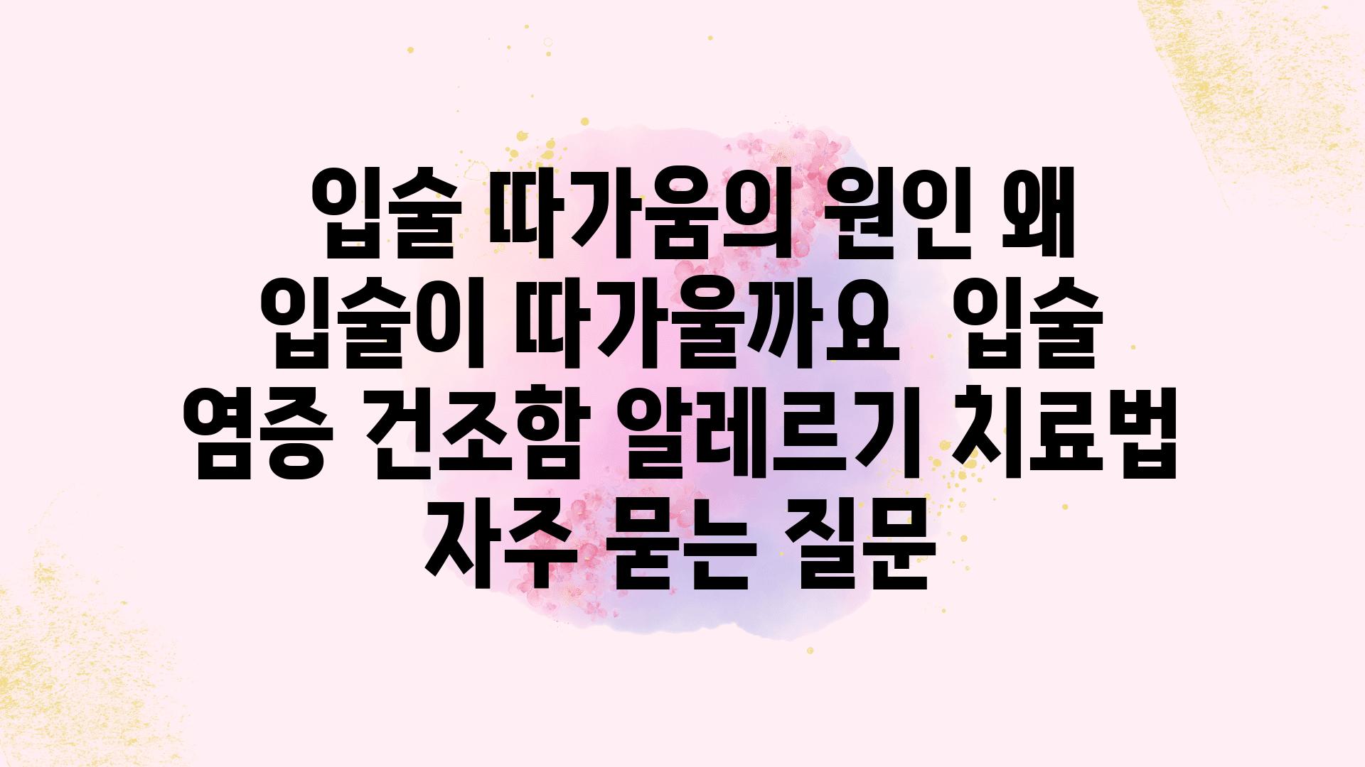  입술 따가움의 원인 왜 입술이 따가울까요  입술 염증 건조함 알레르기 치료법 자주 묻는 질문