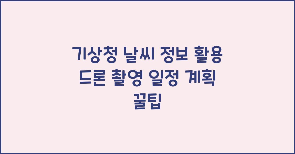 기상청 날씨 정보 활용해 드론 촬영 일정을 계획하는 꿀팁