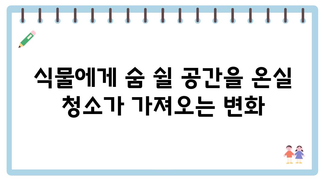 식물에게 숨 쉴 공간을 온실 청소가 가져오는 변화