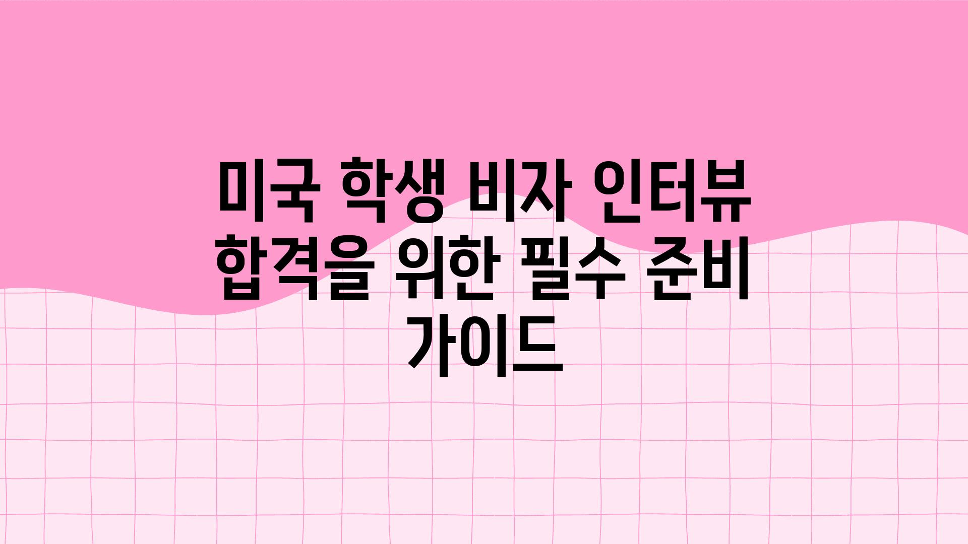 미국 학생 비자 인터뷰 합격을 위한 필수 준비 설명서