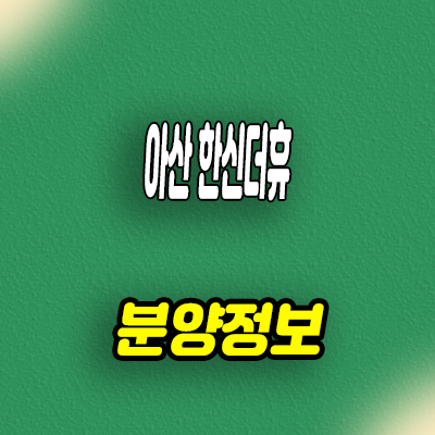  아산 한신더휴 미분양아파트 줍줍 모델하우스 위치 분양가 안내