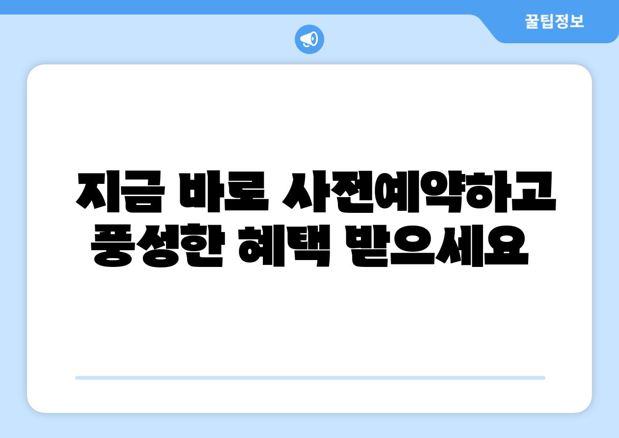  지금 바로 사전예약하고 풍성한 혜택 받으세요