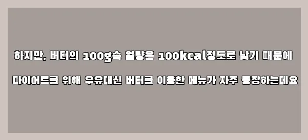  하지만, 버터의 100g속 열량은 100kcal정도로 낮기 때문에 다이어트를 위해 우유대신 버터를 이용한 메뉴가 자주 등장하는데요