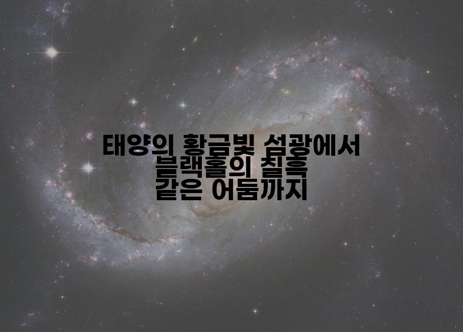 태양의 황금빛 섬광에서 블랙홀의 칠흑 같은 어둠까지