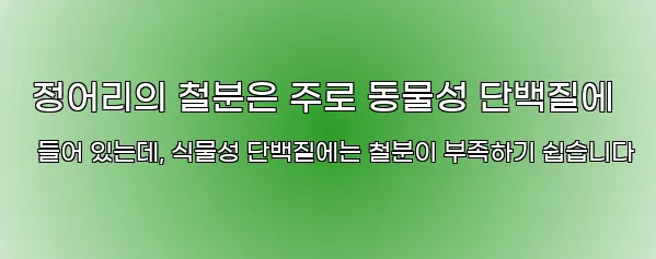  정어리의 철분은 주로 동물성 단백질에 들어 있는데, 식물성 단백질에는 철분이 부족하기 쉽습니다