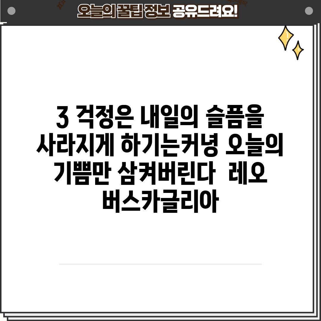 3. 걱정은 내일의 슬픔을 사라지게 하기는커녕, 오늘의 기쁨만 삼켜버린다. - 레오 버스카글리아