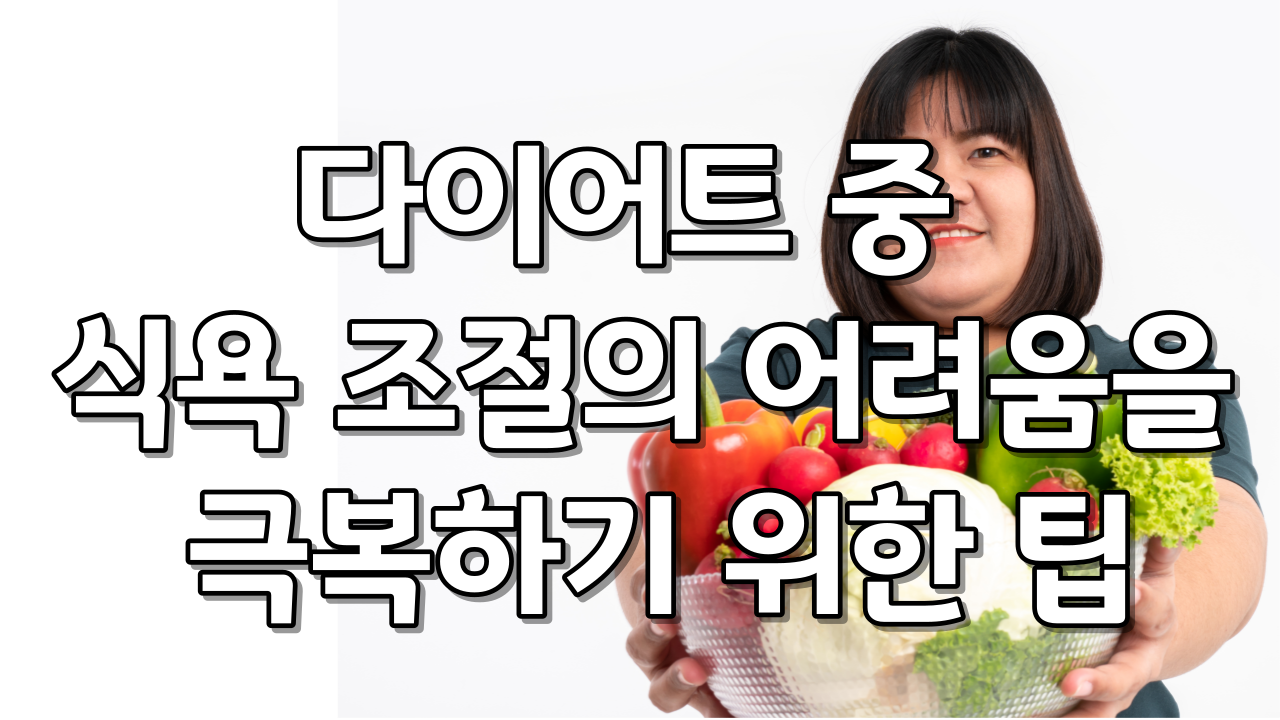  다이어트 중  식욕 조절의 어려움을 극복하기 위한 팁