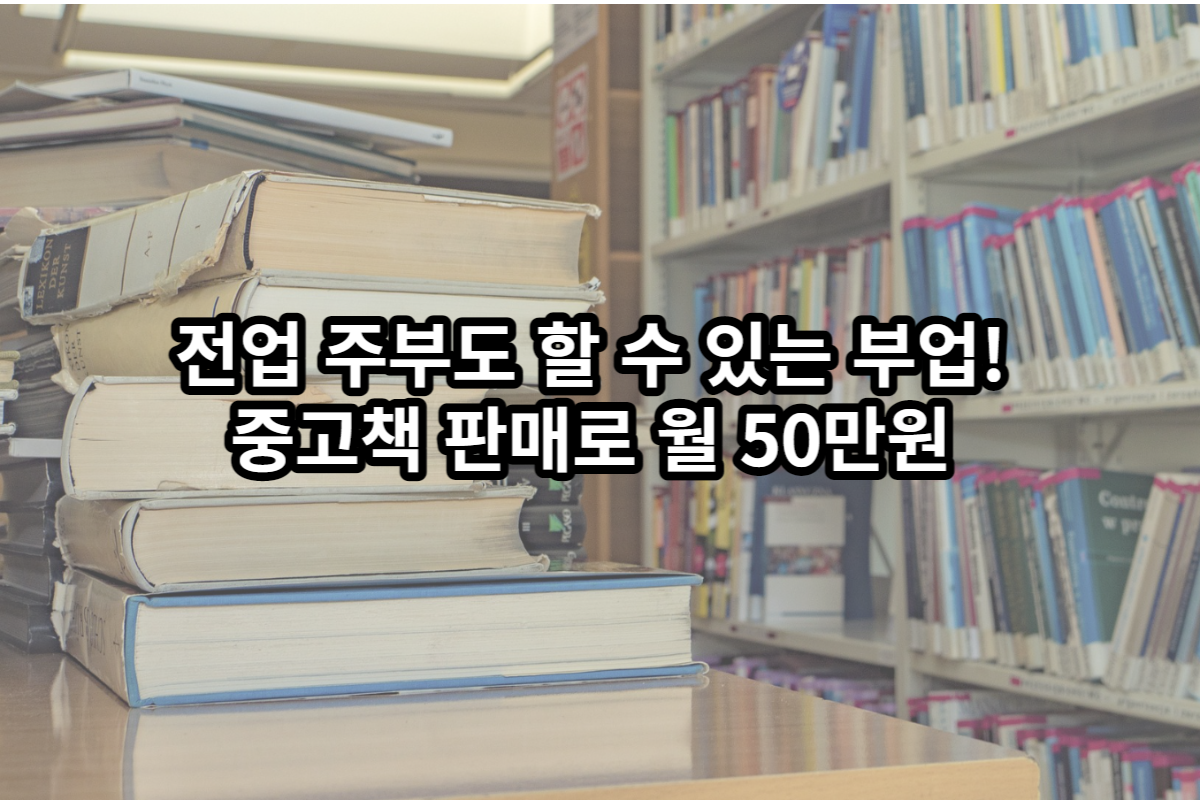  전업 주부도 할 수 있는 부업! 중고책 판매로 월 50만원 이상 수익 창출하는 방법