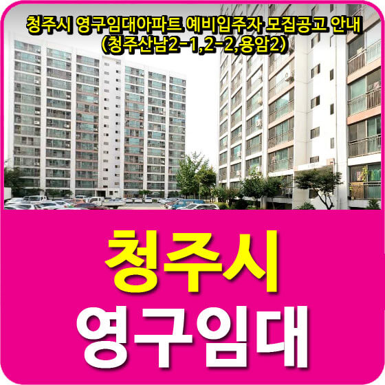  청주시 영구임대아파트 예비입주자 모집공고 안내(청주산남2-1,2-2,용암2)