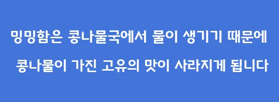 밍밍함은 콩나물국에서 물이 생기기 때문에 콩나물이 가진 고유의 맛이 사라지게 됩니다
