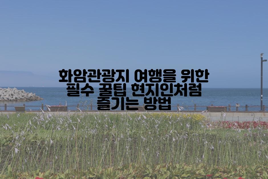 화암관광지 여행을 위한 필수 꿀팁 현지인처럼 즐기는 방법