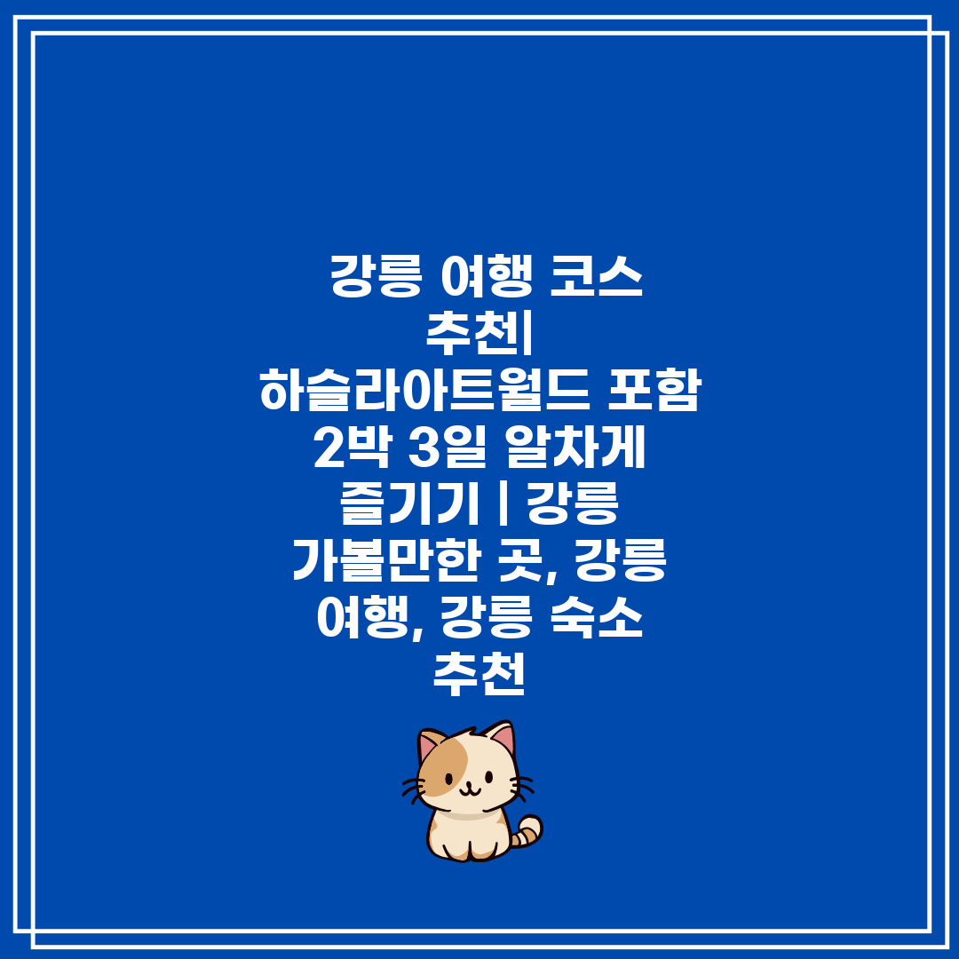  강릉 여행 코스 추천 하슬라아트월드 포함 2박 3일 