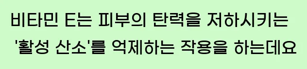  비타민 E는 피부의 탄력을 저하시키는 '활성 산소'를 억제하는 작용을 하는데요.